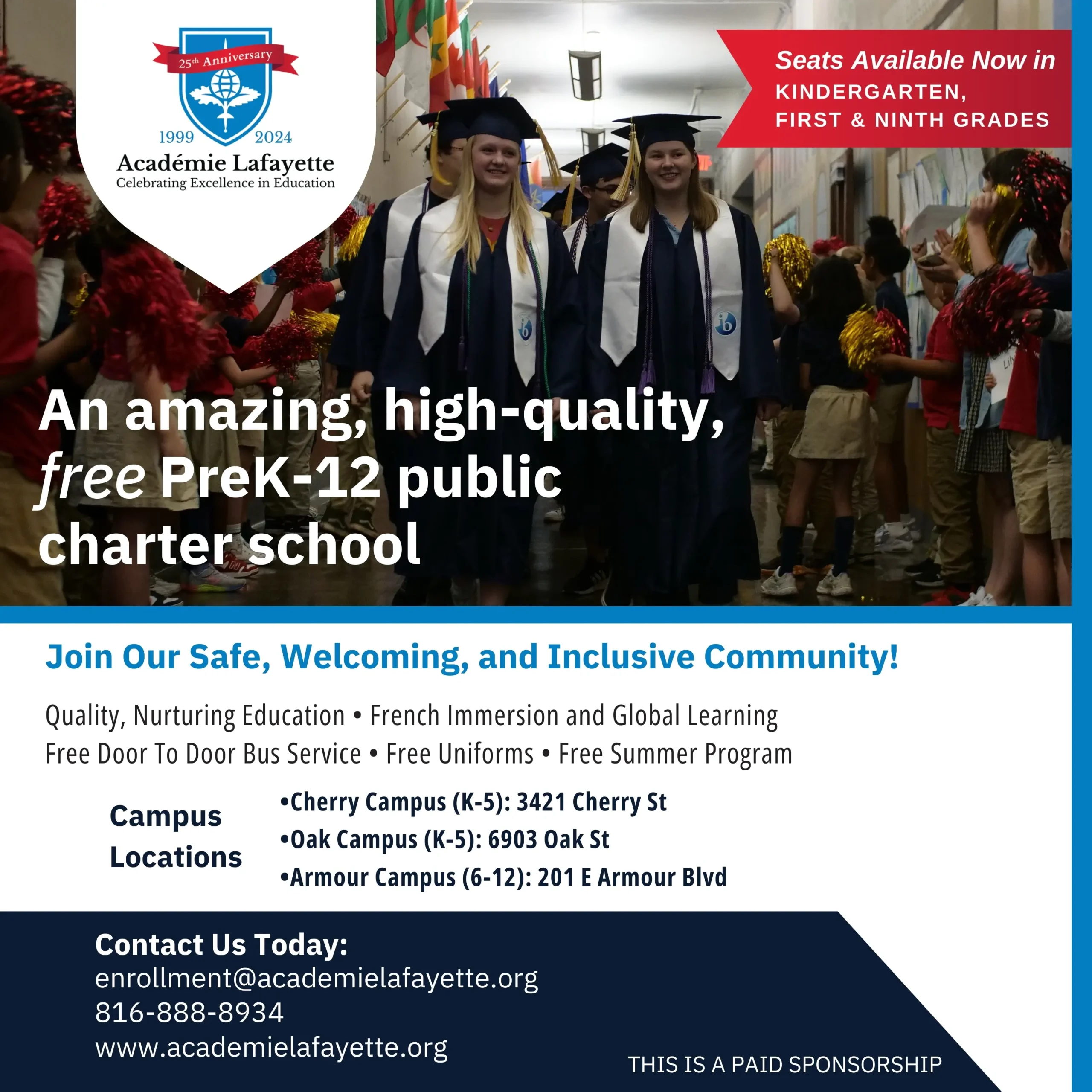 Académie Lafayette | Seats available now in kindergarten, first, and ninth grades. An amazing, high-quality, free PreK–12 public charter school. Join our safe, welcoming, and inclusive community! Quality, nurturing education; French Immersion and global learning; free door to door bus service; free uniforms; free summer program. Campus locations: Cherry Campus (K–5) 3421 Chery Street; Oak Campus (K–5) 6903 Oak Street; Armour Campus (6–12) 201 East Armour Boulevard. Contact us today: enrollment@academielafayette.org, 816-888-8934, www.academielafayette.org. This is a paid sponsorship.